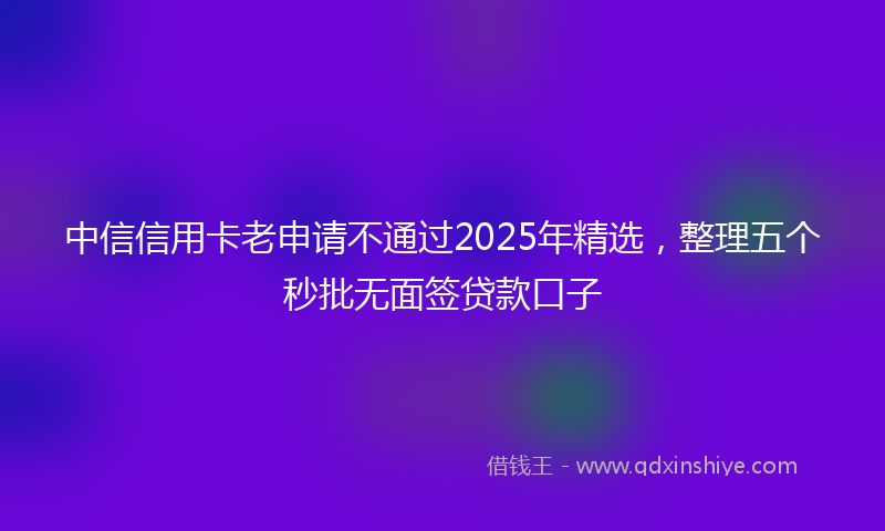 中信信用卡老申请不通过2025年精选，整理五个秒批无面签贷款口子