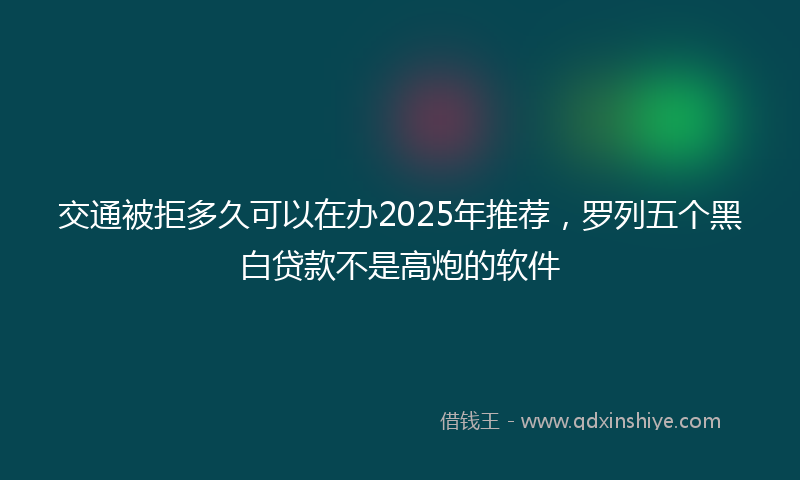 交通被拒多久可以在办2025年推荐，罗列五个黑白贷款不是高炮的软件