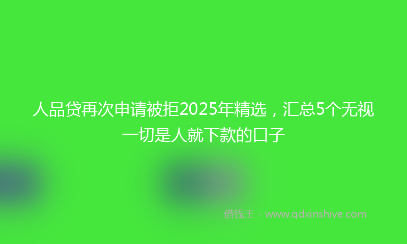 人品贷再次申请被拒2025年精选，汇总5个无视一切是人就下款的口子
