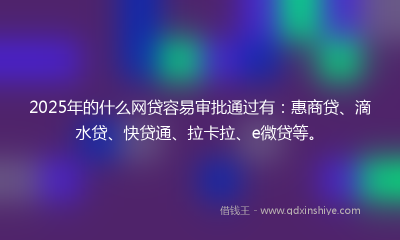 2025年的什么网贷容易审批通过有：惠商贷、滴水贷、快贷通、拉卡拉、e微贷等。