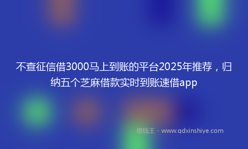 不查征信借3000马上到账的平台2025年推荐，归纳五个芝麻借款实时到账速借app
