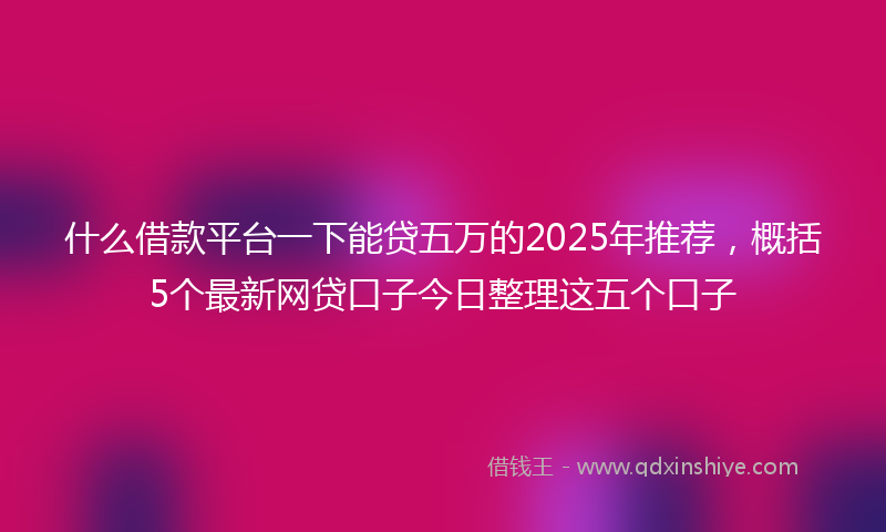 什么借款平台一下能贷五万的2025年推荐，概括5个最新网贷口子今日整理这五个口子