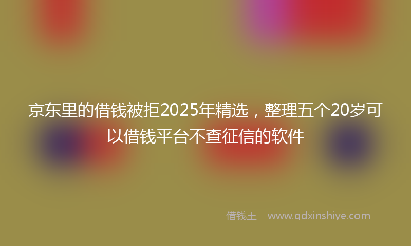 京东里的借钱被拒2025年精选，整理五个20岁可以借钱平台不查征信的软件