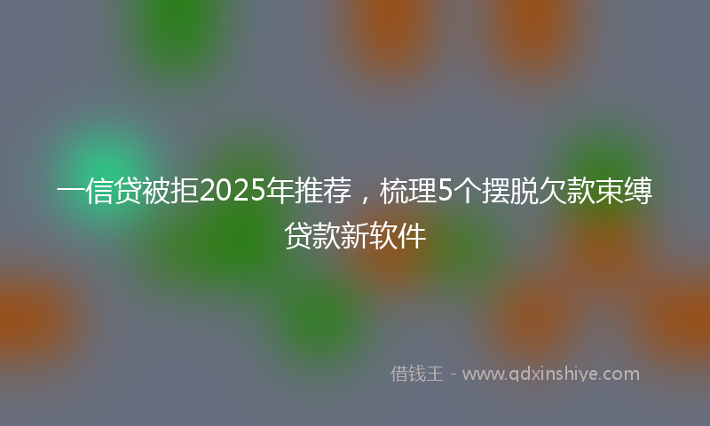 一信贷被拒2025年推荐，梳理5个摆脱欠款束缚贷款新软件