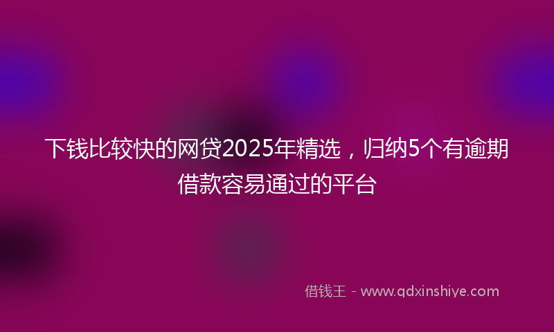 下钱比较快的网贷2025年精选，归纳5个有逾期借款容易通过的平台