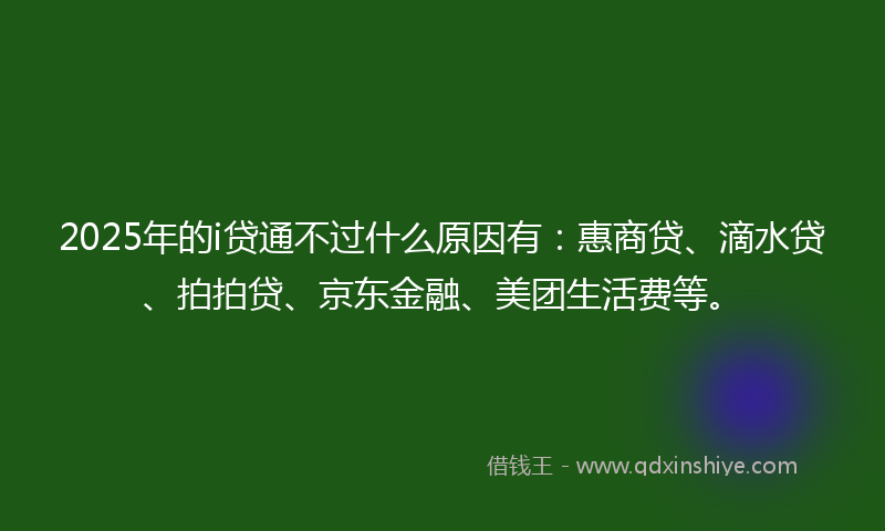 2025年的i贷通不过什么原因有：惠商贷、滴水贷、拍拍贷、京东金融、美团生活费等。