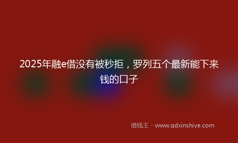 2025年融e借没有被秒拒，罗列五个最新能下来钱的口子