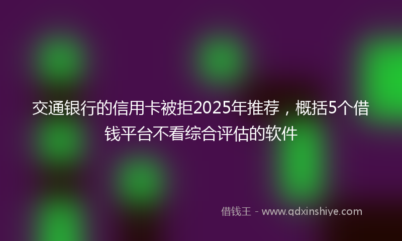 交通银行的信用卡被拒2025年推荐，概括5个借钱平台不看综合评估的软件