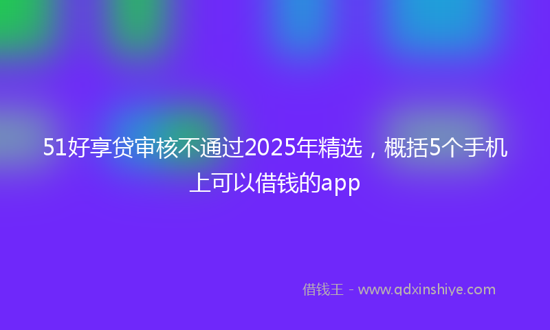51好享贷审核不通过2025年精选，概括5个手机上可以借钱的app