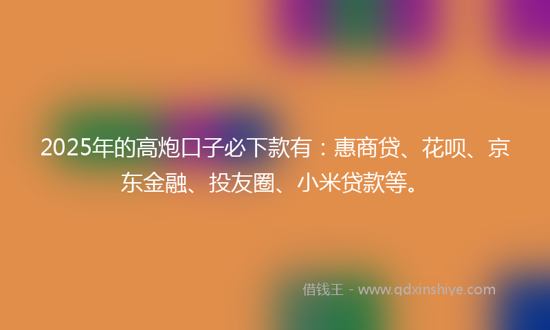 2025年的高炮口子必下款有：惠商贷、花呗、京东金融、投友圈、小米贷款等。