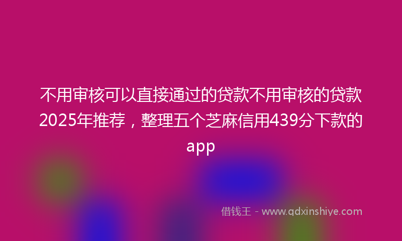 不用审核可以直接通过的贷款不用审核的贷款2025年推荐，整理五个芝麻信用439分下款的app