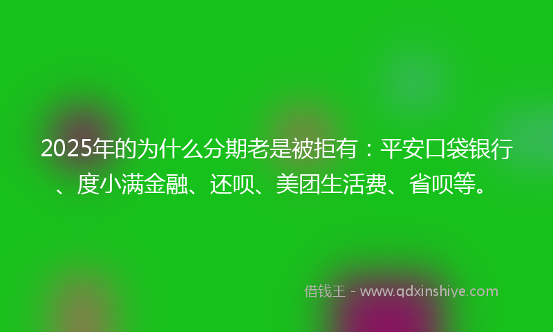 2025年的为什么分期老是被拒有：平安口袋银行、度小满金融、还呗、美团生活费、省呗等。