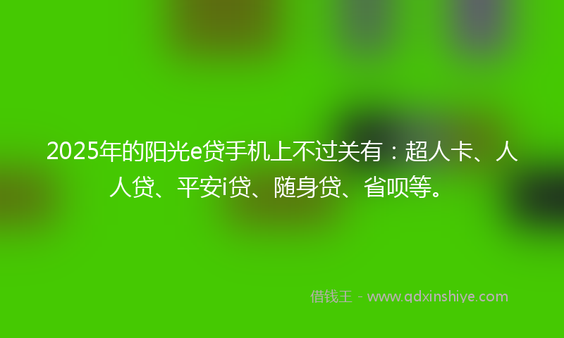 2025年的阳光e贷手机上不过关有：超人卡、人人贷、平安i贷、随身贷、省呗等。