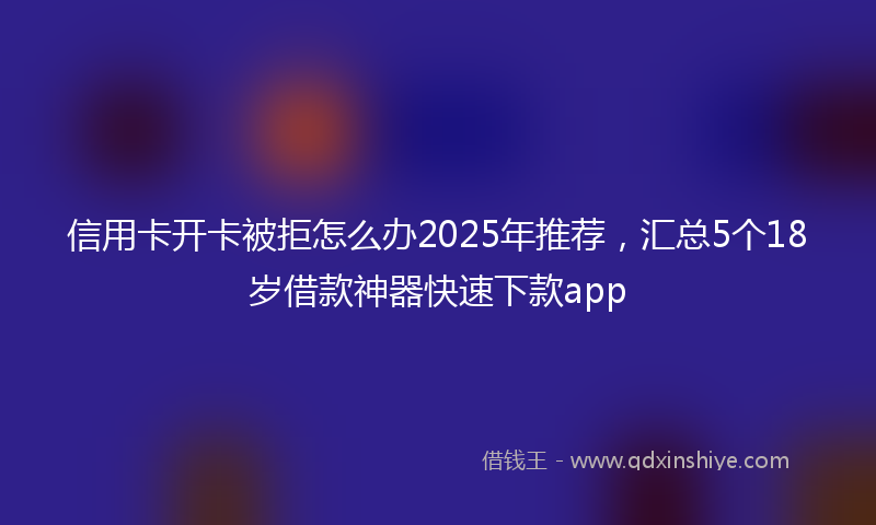 信用卡开卡被拒怎么办2025年推荐，汇总5个18岁借款神器快速下款app