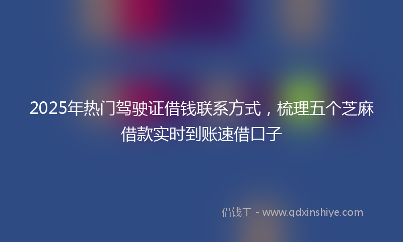 2025年热门驾驶证借钱联系方式，梳理五个芝麻借款实时到账速借口子