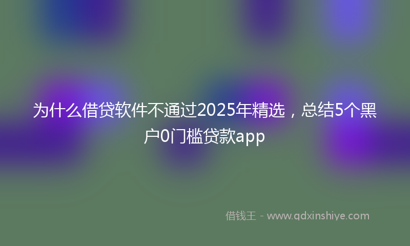 为什么借贷软件不通过2025年精选，总结5个黑户0门槛贷款app