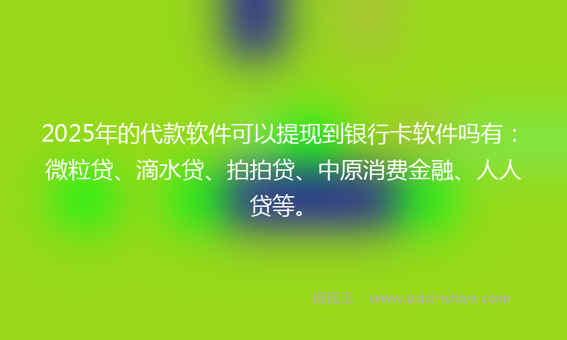 2025年的代款软件可以提现到银行卡软件吗有：微粒贷、滴水贷、拍拍贷、中原消费金融、人人贷等。