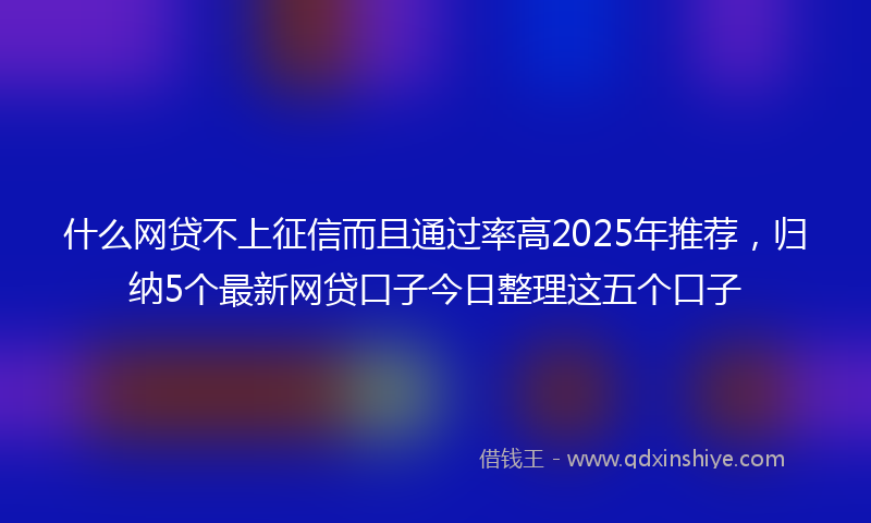 什么网贷不上征信而且通过率高2025年推荐，归纳5个最新网贷口子今日整理这五个口子