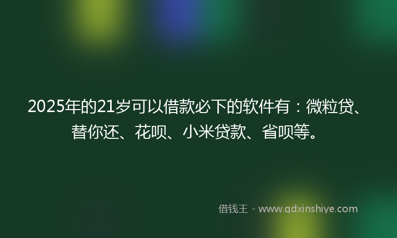 2025年的21岁可以借款必下的软件有：微粒贷、替你还、花呗、小米贷款、省呗等。