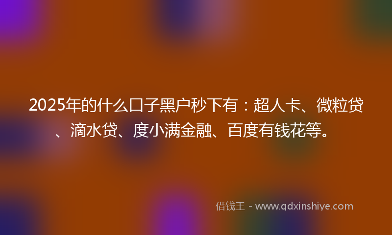 2025年的什么口子黑户秒下有:超人卡、微粒贷、滴水贷、度小满金融、百度有钱花等。