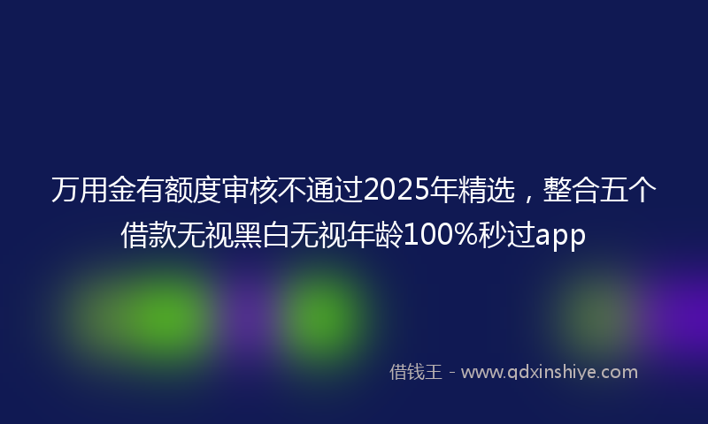 万用金有额度审核不通过2025年精选，整合五个借款无视黑白无视年龄100%秒过app