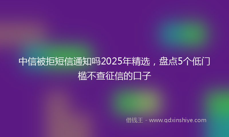 中信被拒短信通知吗2025年精选，盘点5个低门槛不查征信的口子