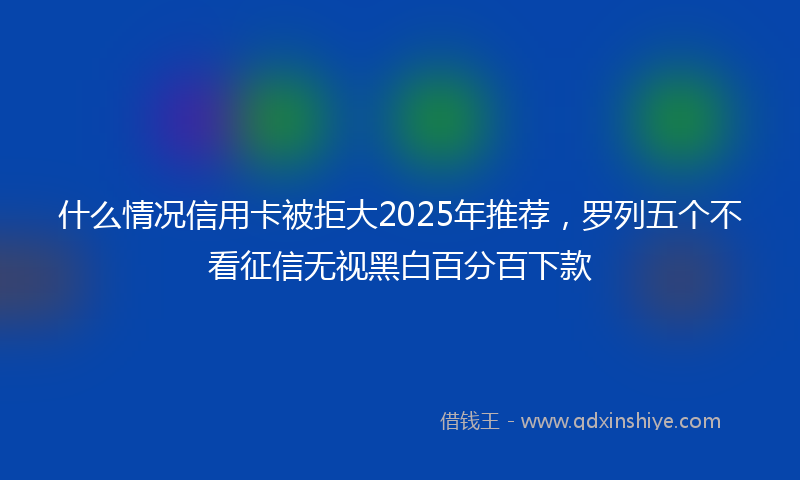 什么情况信用卡被拒大2025年推荐，罗列五个不看征信无视黑白百分百下款