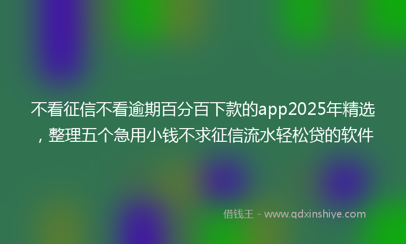 不看征信不看逾期百分百下款的app2025年精选，整理五个急用小钱不求征信流水轻松贷的软件