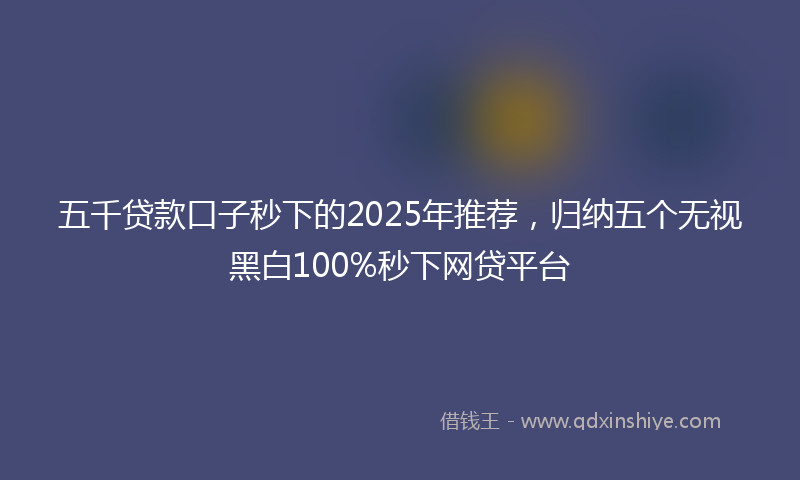 五千贷款口子秒下的2025年推荐，归纳五个无视黑白100%秒下网贷平台