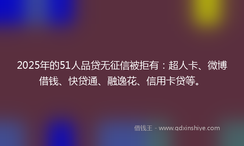 2025年的51人品贷无征信被拒有：超人卡、微博借钱、快贷通、融逸花、信用卡贷等。