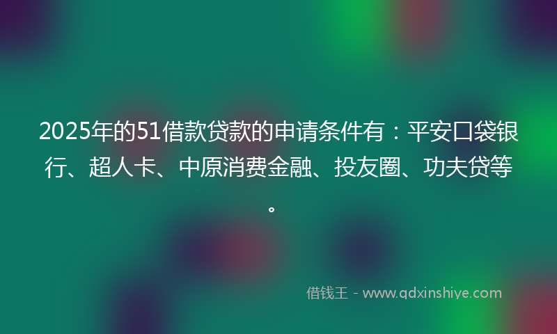 2025年的51借款贷款的申请条件有：平安口袋银行、超人卡、中原消费金融、投友圈、功夫贷等。