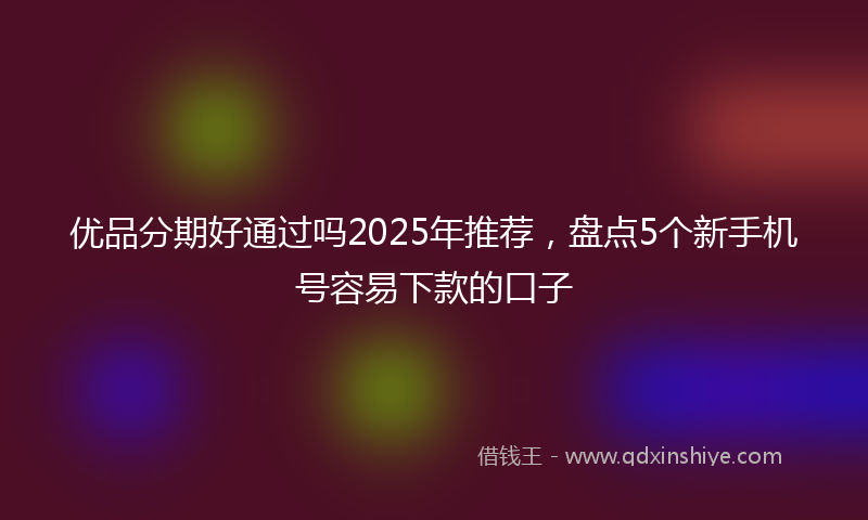 优品分期好通过吗2025年推荐，盘点5个新手机号容易下款的口子