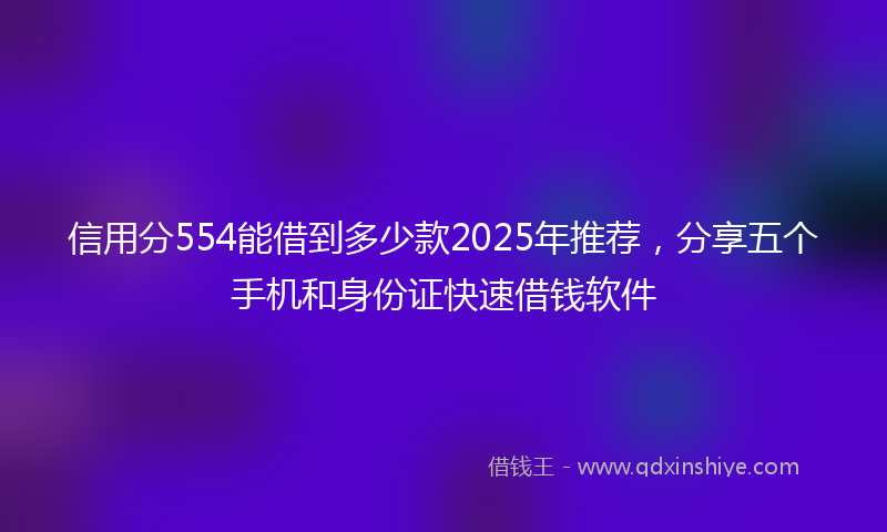 信用分554能借到多少款2025年推荐，分享五个手机和身份证快速借钱软件