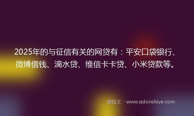 2025年的与征信有关的网贷有：平安口袋银行、微博借钱、滴水贷、维信卡卡贷、小米贷款等。