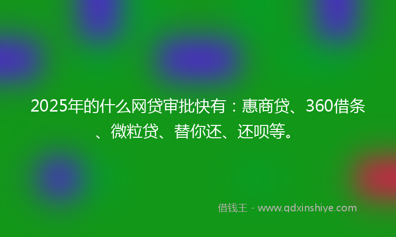 2025年的什么网贷审批快有：惠商贷、360借条、微粒贷、替你还、还呗等。