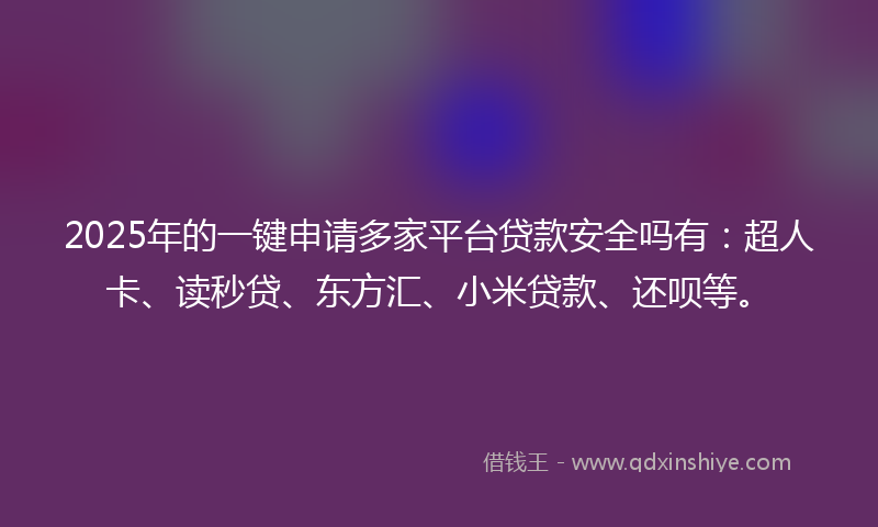 2025年的一键申请多家平台贷款安全吗有：超人卡、读秒贷、东方汇、小米贷款、还呗等。