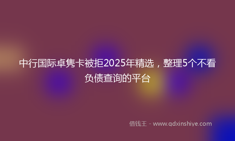 中行国际卓隽卡被拒2025年精选，整理5个不看负债查询的平台