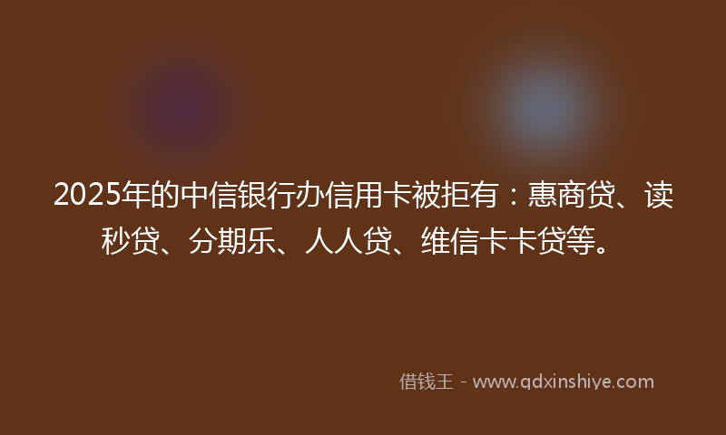 2025年的中信银行办信用卡被拒有：惠商贷、读秒贷、分期乐、人人贷、维信卡卡贷等。
