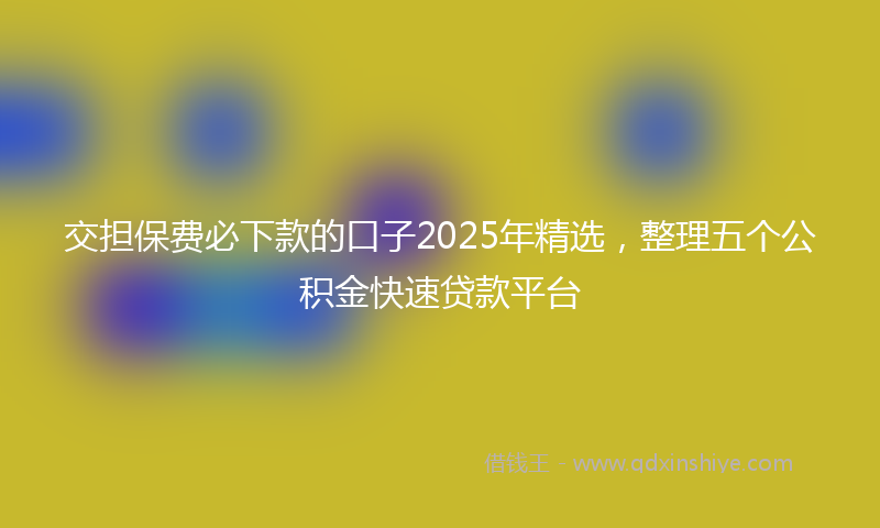 交担保费必下款的口子2025年精选，整理五个公积金快速贷款平台