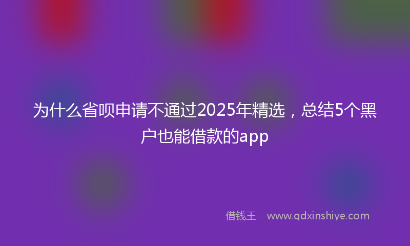 为什么省呗申请不通过2025年精选，总结5个黑户也能借款的app