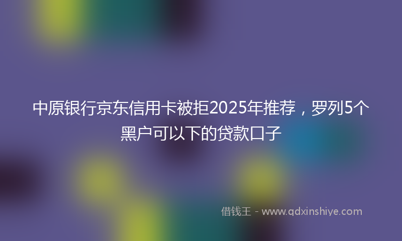 中原银行京东信用卡被拒2025年推荐，罗列5个黑户可以下的贷款口子
