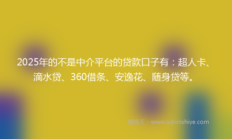 2025年的不是中介平台的贷款口子有：超人卡、滴水贷、360借条、安逸花、随身贷等。