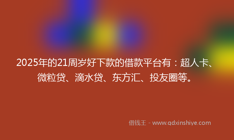 2025年的21周岁好下款的借款平台有：超人卡、微粒贷、滴水贷、东方汇、投友圈等。
