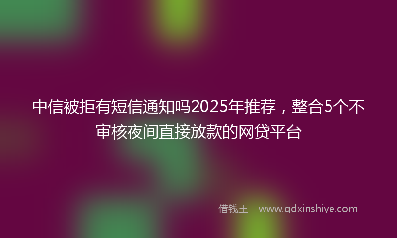 中信被拒有短信通知吗2025年推荐，整合5个不审核夜间直接放款的网贷平台
