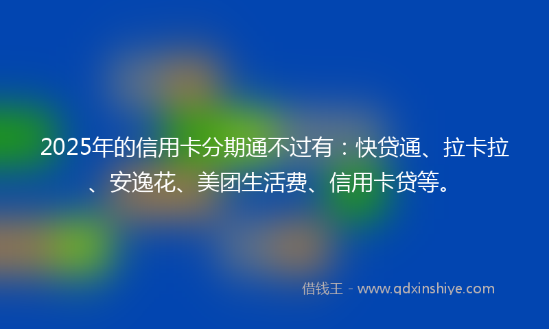 2025年的信用卡分期通不过有：快贷通、拉卡拉、安逸花、美团生活费、信用卡贷等。