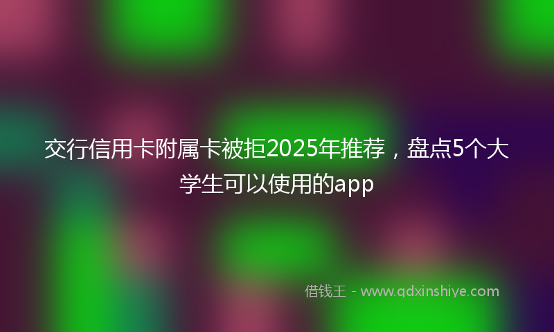 交行信用卡附属卡被拒2025年推荐，盘点5个大学生可以使用的app