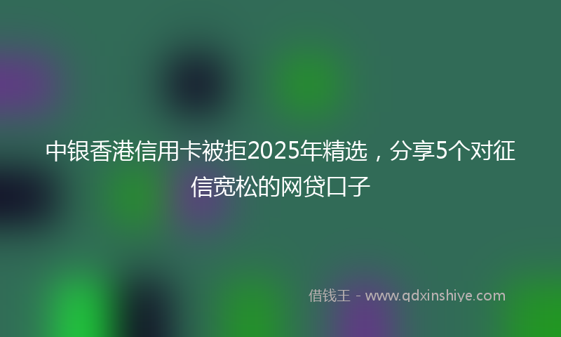 中银香港信用卡被拒2025年精选，分享5个对征信宽松的网贷口子