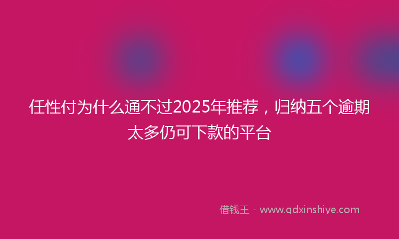 任性付为什么通不过2025年推荐，归纳五个逾期太多仍可下款的平台