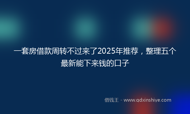 一套房借款周转不过来了2025年推荐，整理五个最新能下来钱的口子
