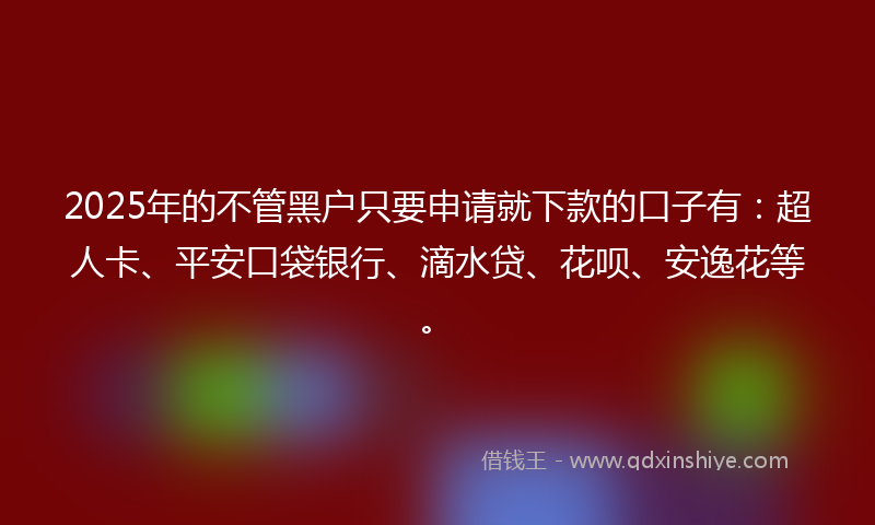 2025年的不管黑户只要申请就下款的口子有：超人卡、平安口袋银行、滴水贷、花呗、安逸花等。